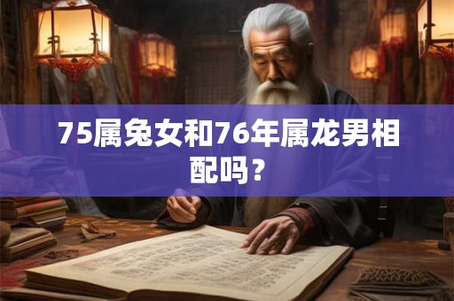 75属兔女和76年属龙男相配吗？