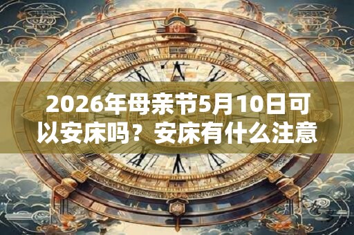 2026年母亲节5月10日可以安床吗？安床有什么注意事项？