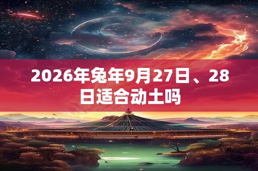 2026年兔年9月27日、28日适合动土吗