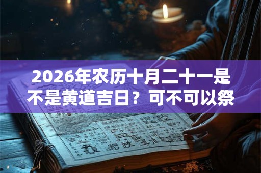 2026年农历十月二十一是不是黄道吉日？可不可以祭祖？