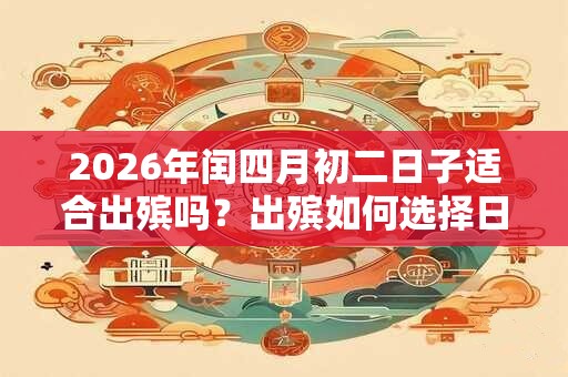 2026年闰四月初二日子适合出殡吗？出殡如何选择日子？