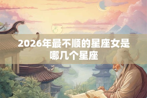 2026年最不顺的星座女是哪几个星座