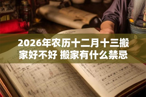 2026年农历十二月十三搬家好不好 搬家有什么禁忌