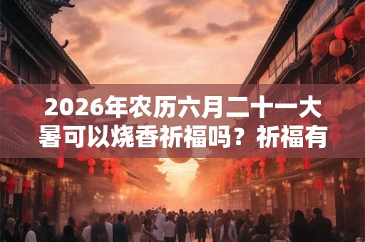 2026年农历六月二十一大暑可以烧香祈福吗？祈福有何注意事项？