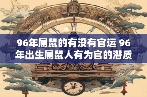 96年属鼠的有没有官运 96年出生属鼠人有为官的潜质吗