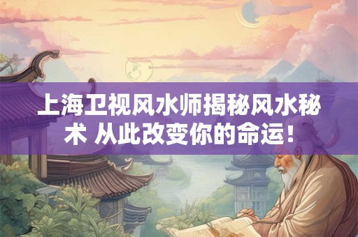 上海卫视风水师揭秘风水秘术 从此改变你的命运！