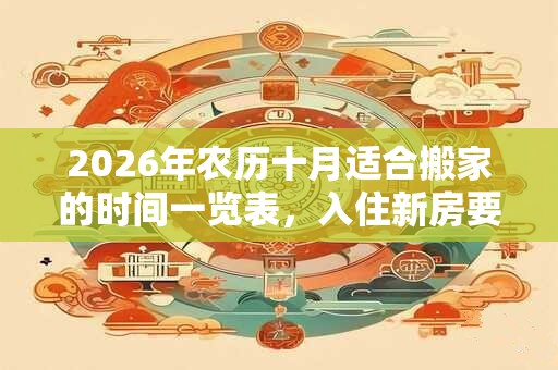 2026年农历十月适合搬家的时间一览表，入住新房要注意什么？