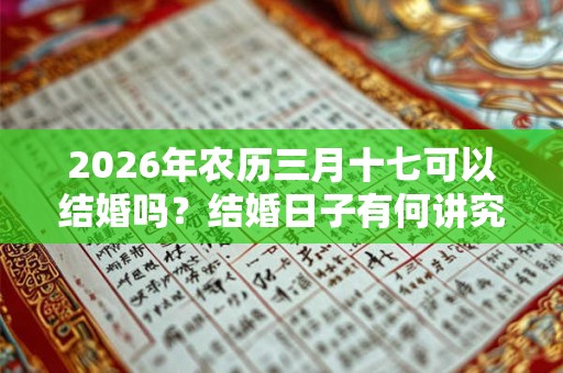 2026年农历三月十七可以结婚吗？结婚日子有何讲究？