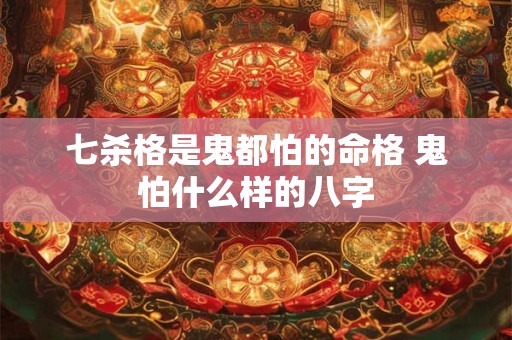 七杀格是鬼都怕的命格 鬼怕什么样的八字