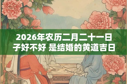 2026年农历二月二十一日子好不好 是结婚的黄道吉日吗