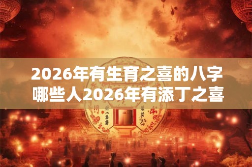 2026年有生育之喜的八字 哪些人2026年有添丁之喜