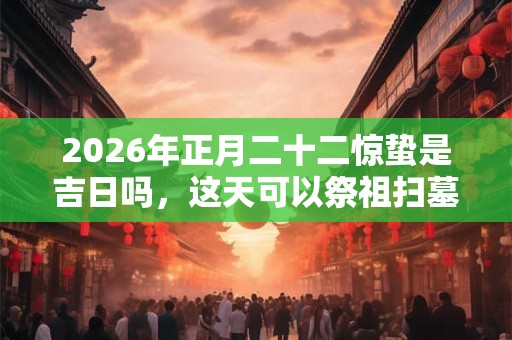2026年正月二十二惊蛰是吉日吗,这天可以祭祖扫墓吗? 2026年正月二十二惊蛰是吉日吗,这天可以祭祖扫墓吗?