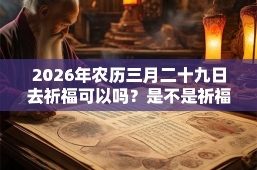 2026年农历三月二十九日去祈福可以吗？是不是祈福吉日？