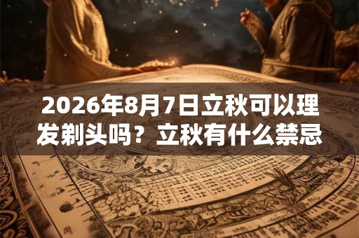 2026年8月7日立秋可以理发剃头吗？立秋有什么禁忌？
