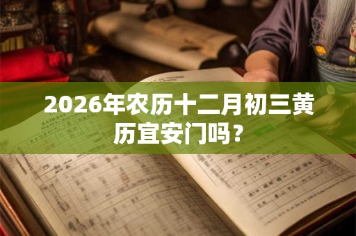 2026年农历十二月初三黄历宜安门吗？