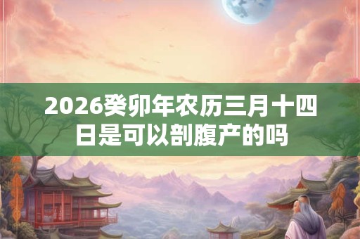 2026癸卯年农历三月十四日是可以剖腹产的吗