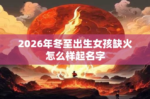 2026年冬至出生女孩缺火怎么样起名字