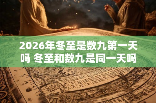2026年冬至是数九第一天吗 冬至和数九是同一天吗