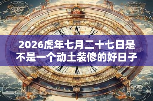 2026虎年七月二十七日是不是一个动土装修的好日子？