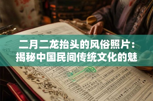 二月二龙抬头的风俗照片:揭秘中国民间传统文化的魅力 二月二龙抬头的风俗照片:揭秘中国民间传统文化的魅力