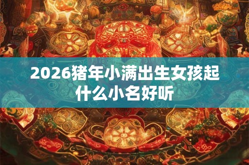 2026猪年小满出生女孩起什么小名好听