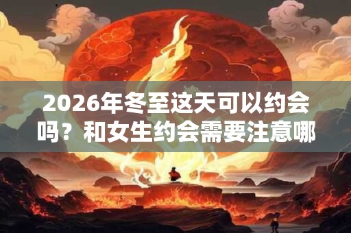 2026年冬至这天可以约会吗？和女生约会需要注意哪些细节？