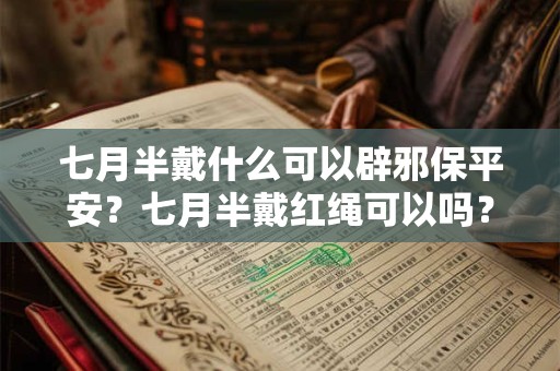 七月半戴什么可以辟邪保平安?七月半戴红绳可以吗? 七月半戴什么可以辟邪保平安?七月半戴红绳可以吗?