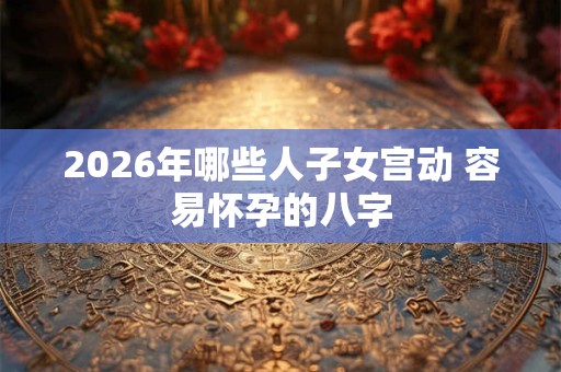 2026年哪些人子女宫动 容易怀孕的八字