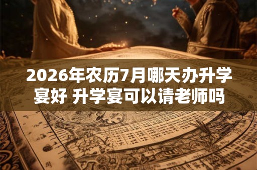 2026年农历7月哪天办升学宴好 升学宴可以请老师吗