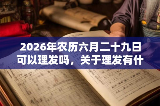 2026年农历六月二十九日可以理发吗，关于理发有什么常识？
