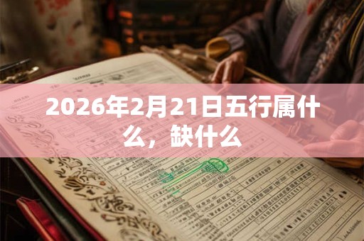 2026年2月21日五行属什么，缺什么