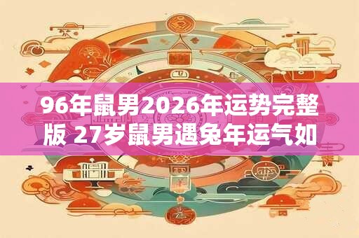 96年鼠男2026年运势完整版 27岁鼠男遇兔年运气如何