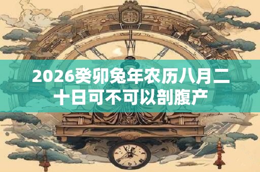 2026癸卯兔年农历八月二十日可不可以剖腹产