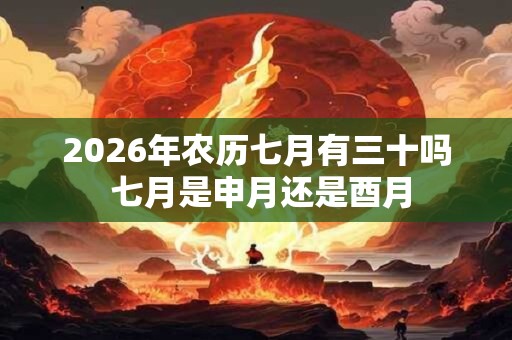 2026年农历七月有三十吗 七月是申月还是酉月
