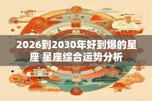 2026到2030年好到爆的星座 星座综合运势分析