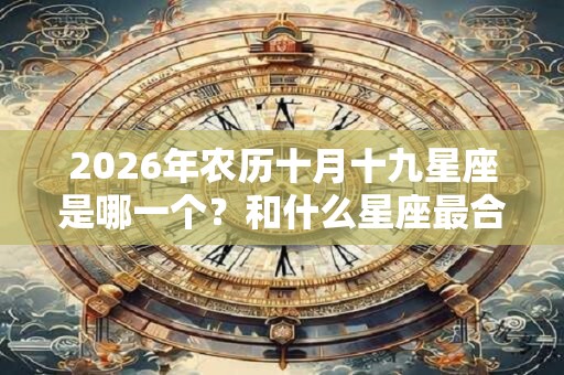 2026年农历十月十九星座是哪一个？和什么星座最合？