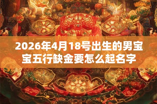 2026年4月18号出生的男宝宝五行缺金要怎么起名字