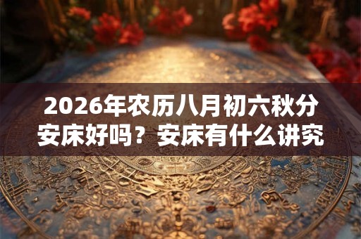 2026年农历八月初六秋分安床好吗？安床有什么讲究和忌讳？