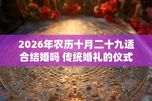 2026年农历十月二十九适合结婚吗 传统婚礼的仪式！