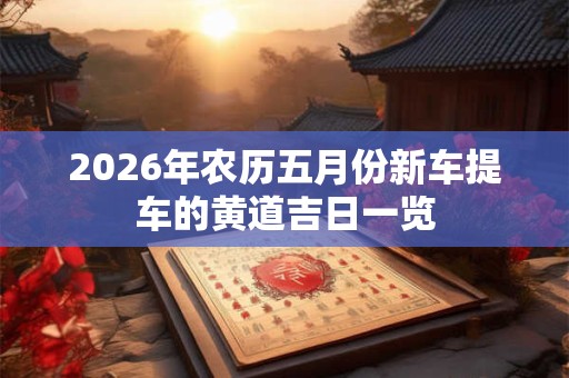 2026年农历五月份新车提车的黄道吉日一览
