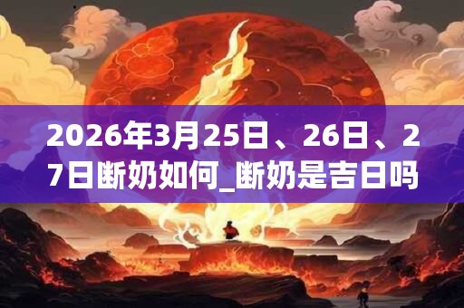 2026年3月25日、26日、27日断奶如何_断奶是吉日吗