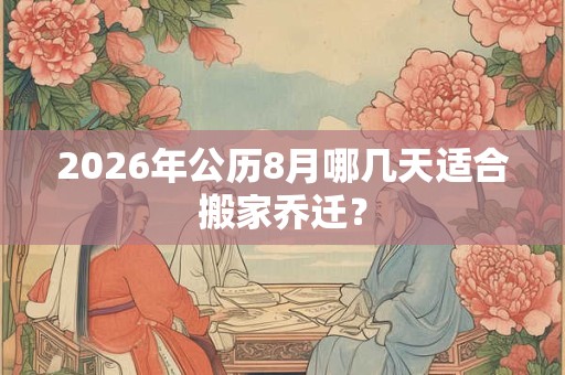 2026年公历8月哪几天适合搬家乔迁？