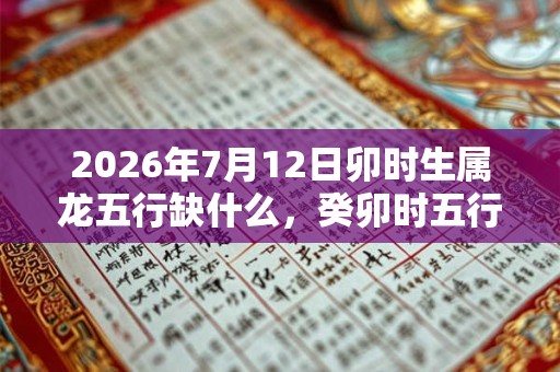 2026年7月12日卯时生属龙五行缺什么，癸卯时五行缺什么