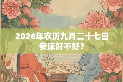 2026年农历九月二十七日安床好不好？