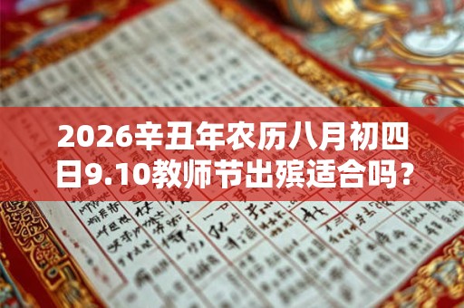 2026辛丑年农历八月初四日9.10教师节出殡适合吗？