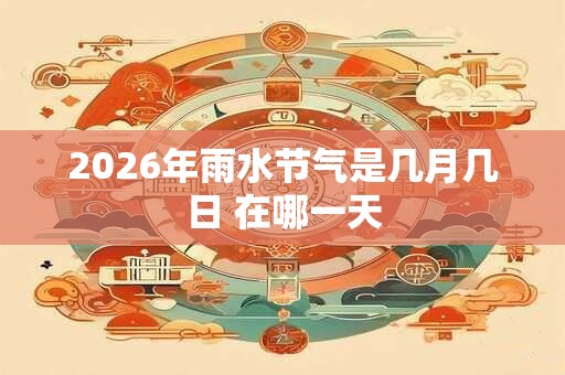 2026年雨水节气是几月几日 在哪一天