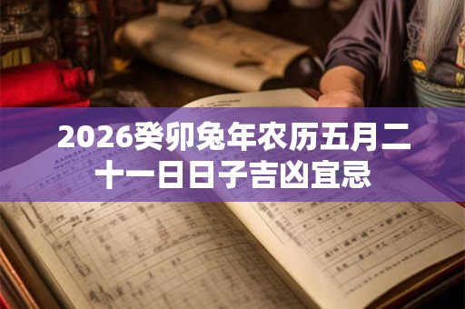 2026癸卯兔年农历五月二十一日日子吉凶宜忌
