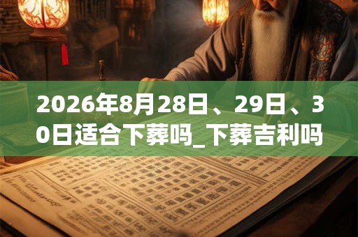 2026年8月28日、29日、30日适合下葬吗_下葬吉利吗