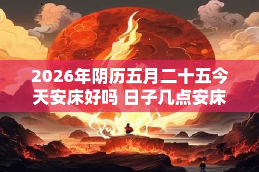 2026年阴历五月二十五今天安床好吗 日子几点安床吉利