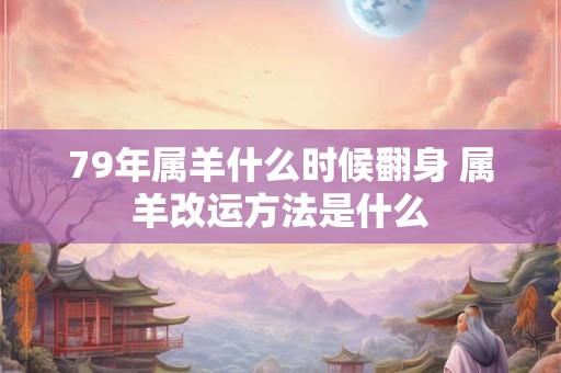 79年属羊什么时候翻身 属羊改运方法是什么